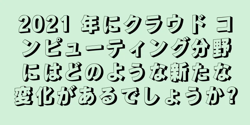 2021 年にクラウド コンピューティング分野にはどのような新たな変化があるでしょうか?