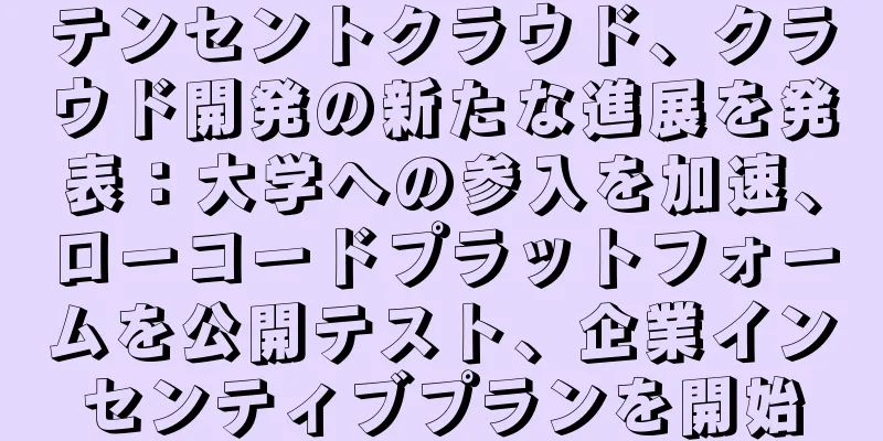 テンセントクラウド、クラウド開発の新たな進展を発表：大学への参入を加速、ローコードプラットフォームを公開テスト、企業インセンティブプランを開始