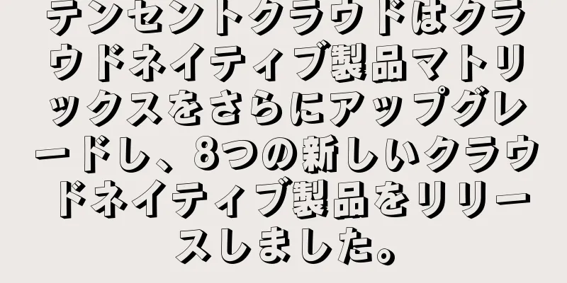 テンセントクラウドはクラウドネイティブ製品マトリックスをさらにアップグレードし、8つの新しいクラウドネイティブ製品をリリースしました。