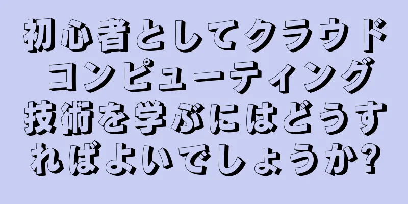 初心者としてクラウド コンピューティング技術を学ぶにはどうすればよいでしょうか?