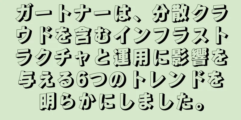 ガートナーは、分散クラウドを含むインフラストラクチャと運用に影響を与える6つのトレンドを明らかにしました。