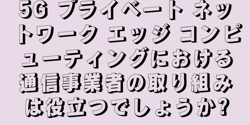 5G プライベート ネットワーク エッジ コンピューティングにおける通信事業者の取り組みは役立つでしょうか?