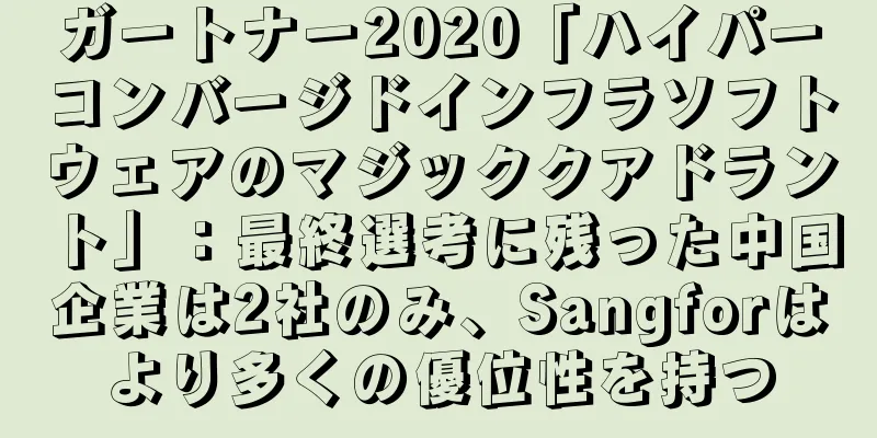 ガートナー2020「ハイパーコンバージドインフラソフトウェアのマジッククアドラント」：最終選考に残った中国企業は2社のみ、Sangforはより多くの優位性を持つ