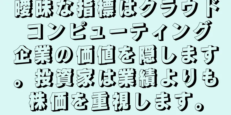 曖昧な指標はクラウド コンピューティング企業の価値を隠します。投資家は業績よりも株価を重視します。