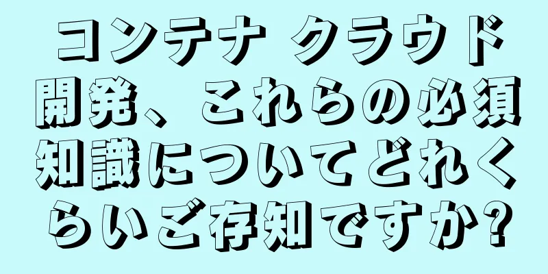 コンテナ クラウド開発、これらの必須知識についてどれくらいご存知ですか?