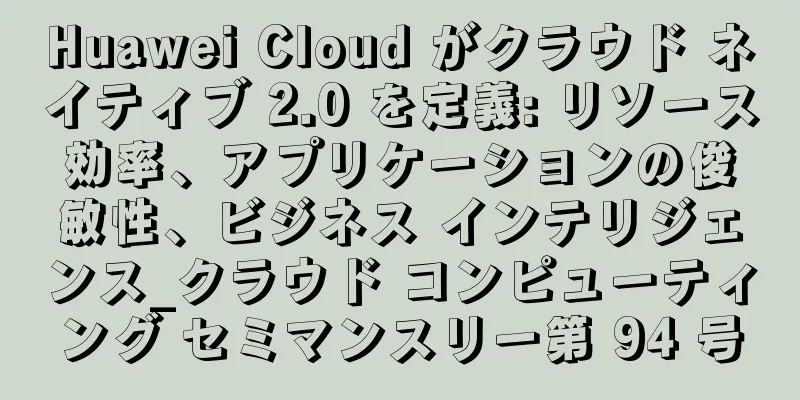Huawei Cloud がクラウド ネイティブ 2.0 を定義: リソース効率、アプリケーションの俊敏性、ビジネス インテリジェンス_クラウド コンピューティング セミマンスリー第 94 号