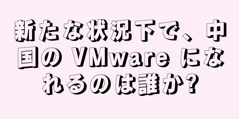 新たな状況下で、中国の VMware になれるのは誰か?