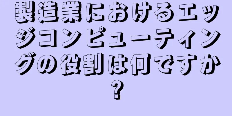製造業におけるエッジコンピューティングの役割は何ですか?