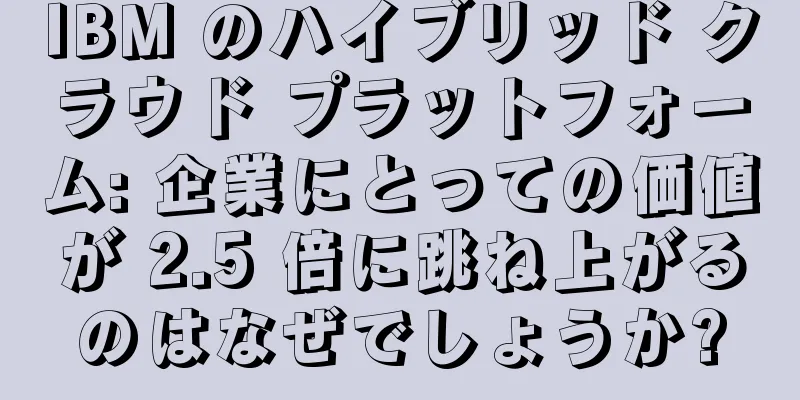 IBM のハイブリッド クラウド プラットフォーム: 企業にとっての価値が 2.5 倍に跳ね上がるのはなぜでしょうか?