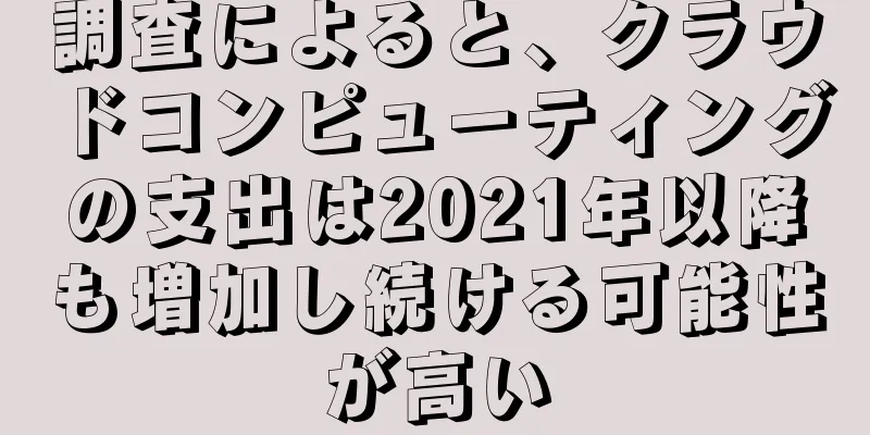 調査によると、クラウドコンピューティングの支出は2021年以降も増加し続ける可能性が高い