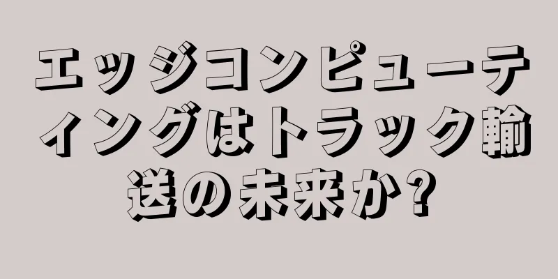 エッジコンピューティングはトラック輸送の未来か?