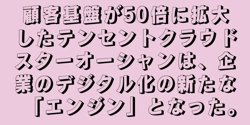 顧客基盤が50倍に拡大したテンセントクラウドスターオーシャンは、企業のデジタル化の新たな「エンジン」となった。