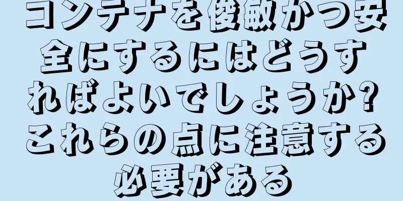 コンテナを俊敏かつ安全にするにはどうすればよいでしょうか?これらの点に注意する必要がある