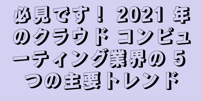 必見です！ 2021 年のクラウド コンピューティング業界の 5 つの主要トレンド