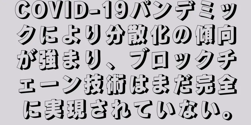 COVID-19パンデミックにより分散化の傾向が強まり、ブロックチェーン技術はまだ完全に実現されていない。