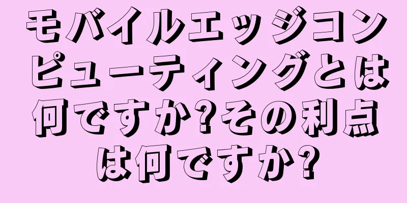 モバイルエッジコンピューティングとは何ですか?その利点は何ですか?