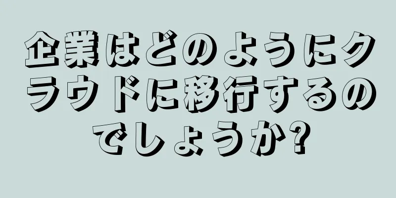 企業はどのようにクラウドに移行するのでしょうか?