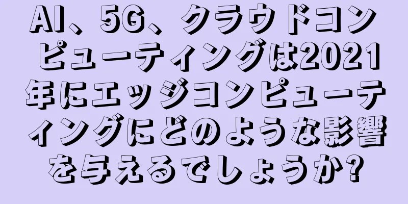 AI、5G、クラウドコンピューティングは2021年にエッジコンピューティングにどのような影響を与えるでしょうか?