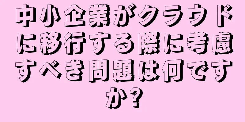 中小企業がクラウドに移行する際に考慮すべき問題は何ですか?