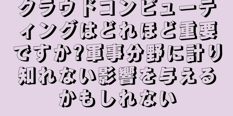 クラウドコンピューティングはどれほど重要ですか?軍事分野に計り知れない影響を与えるかもしれない