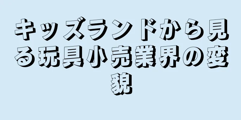キッズランドから見る玩具小売業界の変貌