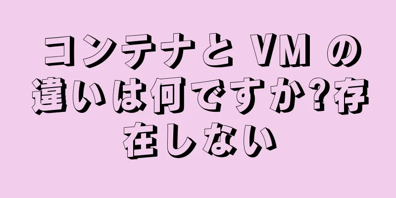 コンテナと VM の違いは何ですか?存在しない