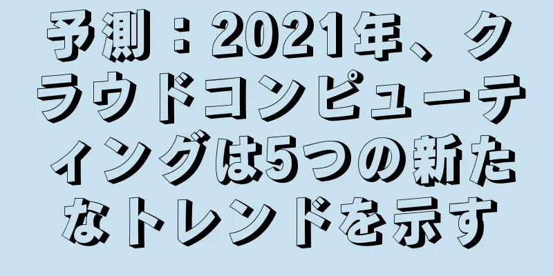 予測：2021年、クラウドコンピューティングは5つの新たなトレンドを示す