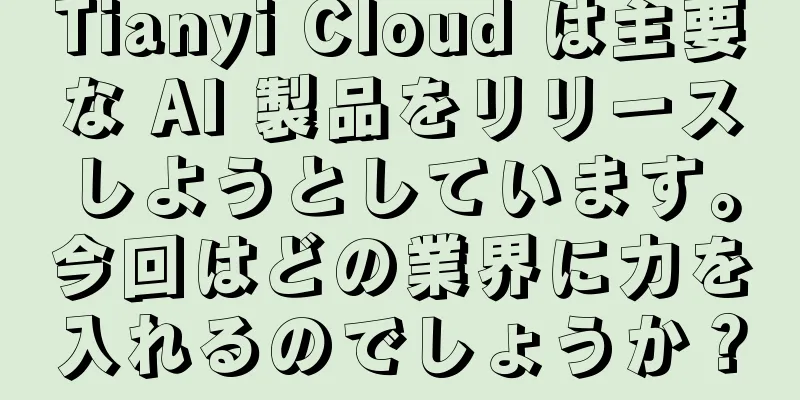 Tianyi Cloud は主要な AI 製品をリリースしようとしています。今回はどの業界に力を入れるのでしょうか？