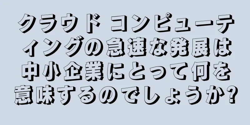 クラウド コンピューティングの急速な発展は中小企業にとって何を意味するのでしょうか?