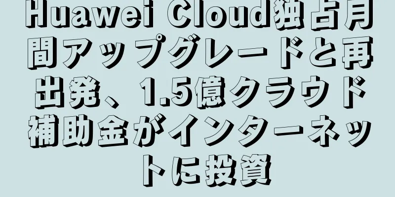 Huawei Cloud独占月間アップグレードと再出発、1.5億クラウド補助金がインターネットに投資