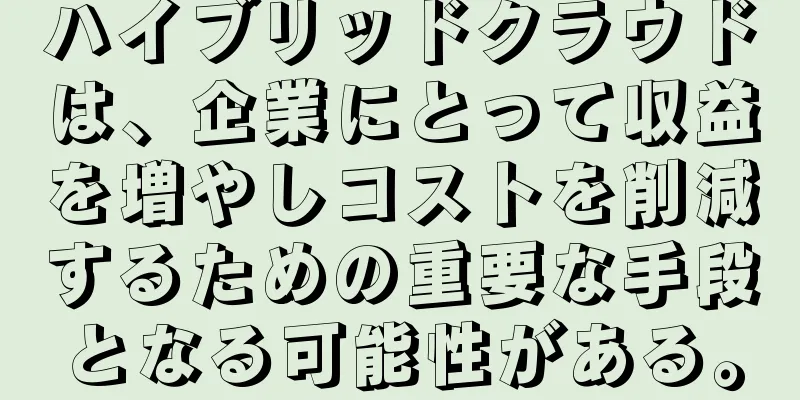ハイブリッドクラウドは、企業にとって収益を増やしコストを削減するための重要な手段となる可能性がある。