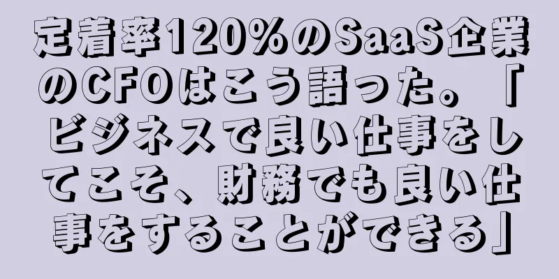 定着率120%のSaaS企業のCFOはこう語った。「ビジネスで良い仕事をしてこそ、財務でも良い仕事をすることができる」