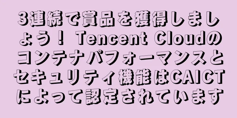3連続で賞品を獲得しましょう！ Tencent Cloudのコンテナパフォーマンスとセキュリティ機能はCAICTによって認定されています