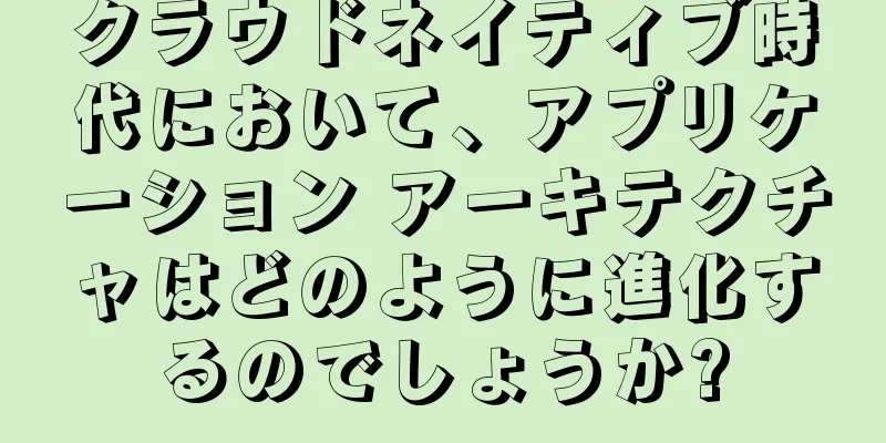 クラウドネイティブ時代において、アプリケーション アーキテクチャはどのように進化するのでしょうか?