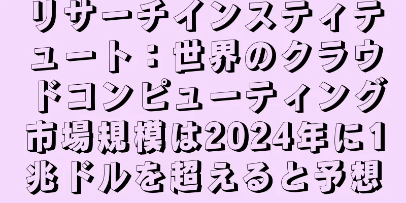 リサーチインスティテュート：世界のクラウドコンピューティング市場規模は2024年に1兆ドルを超えると予想