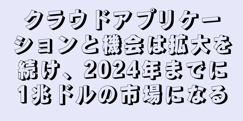 クラウドアプリケーションと機会は拡大を続け、2024年までに1兆ドルの市場になる