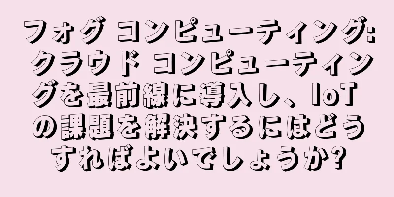 フォグ コンピューティング: クラウド コンピューティングを最前線に導入し、IoT の課題を解決するにはどうすればよいでしょうか?