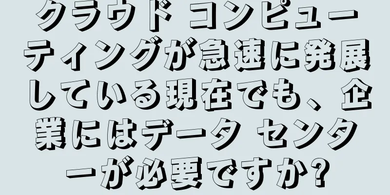 クラウド コンピューティングが急速に発展している現在でも、企業にはデータ センターが必要ですか?