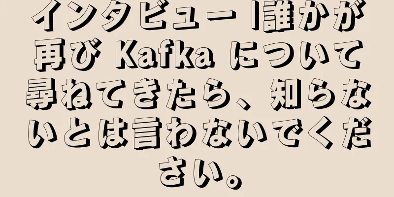 インタビュー |誰かが再び Kafka について尋ねてきたら、知らないとは言わないでください。