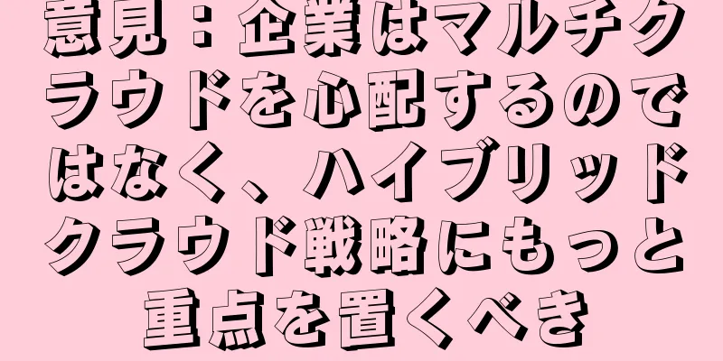 意見：企業はマルチクラウドを心配するのではなく、ハイブリッドクラウド戦略にもっと重点を置くべき