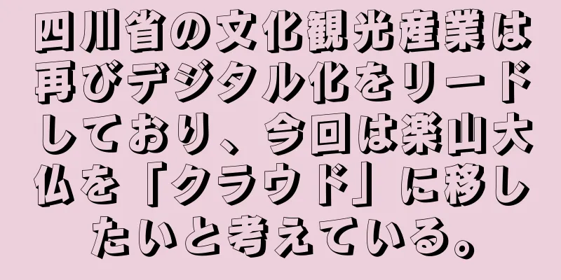 四川省の文化観光産業は再びデジタル化をリードしており、今回は楽山大仏を「クラウド」に移したいと考えている。