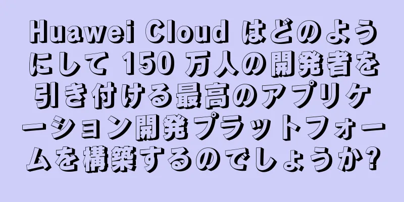 Huawei Cloud はどのようにして 150 万人の開発者を引き付ける最高のアプリケーション開発プラットフォームを構築するのでしょうか?