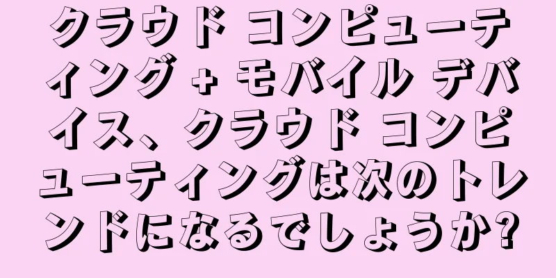 クラウド コンピューティング + モバイル デバイス、クラウド コンピューティングは次のトレンドになるでしょうか?