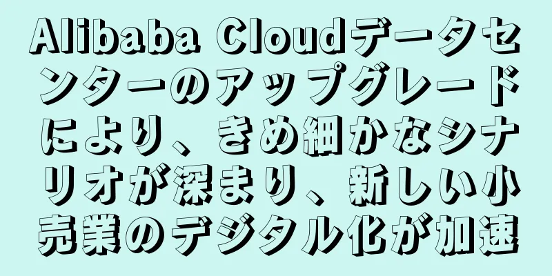 Alibaba Cloudデータセンターのアップグレードにより、きめ細かなシナリオが深まり、新しい小売業のデジタル化が加速
