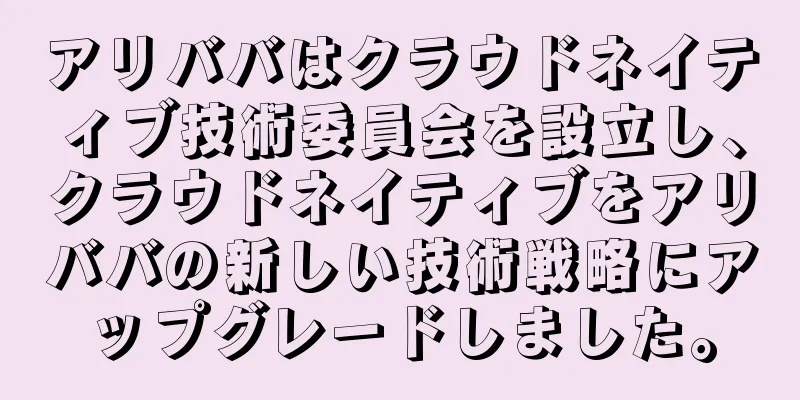 アリババはクラウドネイティブ技術委員会を設立し、クラウドネイティブをアリババの新しい技術戦略にアップグレードしました。