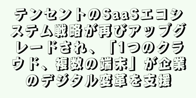テンセントのSaaSエコシステム戦略が再びアップグレードされ、「1つのクラウド、複数の端末」が企業のデジタル変革を支援