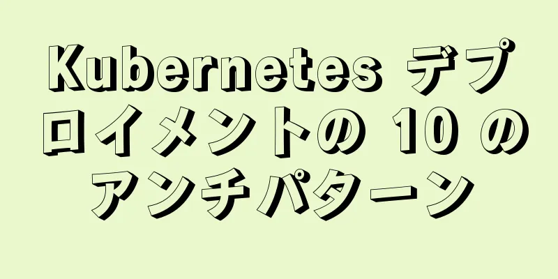Kubernetes デプロイメントの 10 のアンチパターン