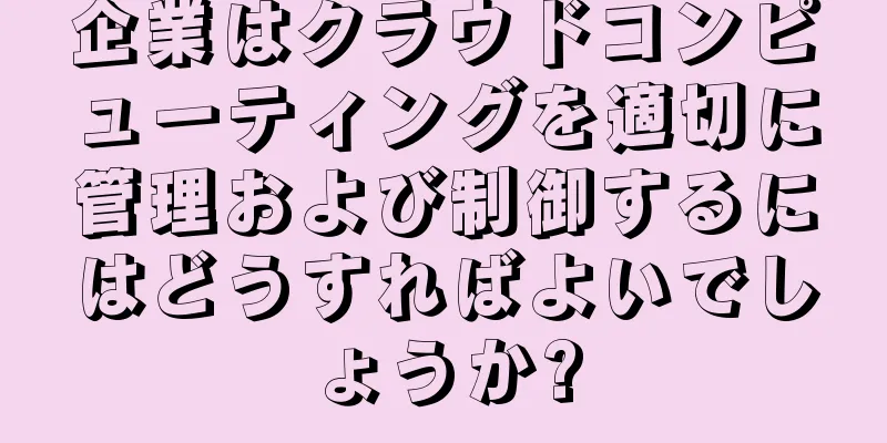 企業はクラウドコンピューティングを適切に管理および制御するにはどうすればよいでしょうか?