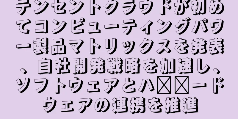 テンセントクラウドが初めてコンピューティングパワー製品マトリックスを発表、自社開発戦略を加速し、ソフトウェアとハ​​ードウェアの連携を推進