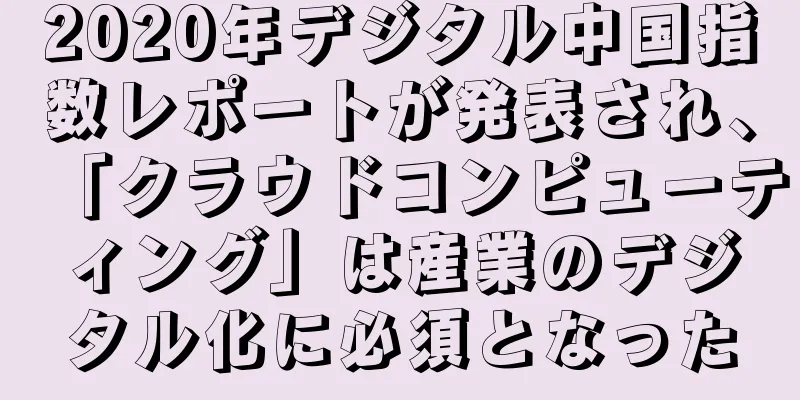 2020年デジタル中国指数レポートが発表され、「クラウドコンピューティング」は産業のデジタル化に必須となった